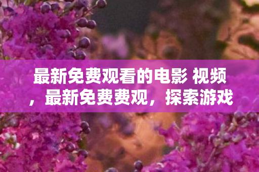 最新免费观看的电影 视频,最新免费费观,探索游戏世界的无限可能 最新免费观看的电影 视频,最新免费费观,探索游戏世界的无限可能