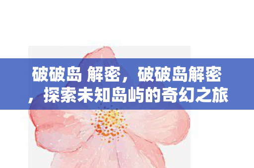 破破岛 解密,破破岛解密,探索未知岛屿的奇幻之旅 破破岛 解密,破破岛解密,探索未知岛屿的奇幻之旅