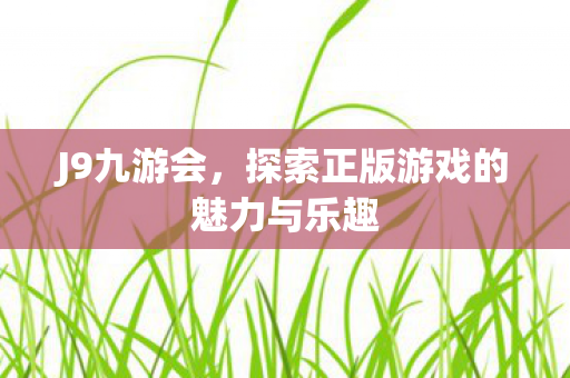 J9九游会,探索正版游戏的魅力与乐趣 J9九游会,探索正版游戏的魅力与乐趣