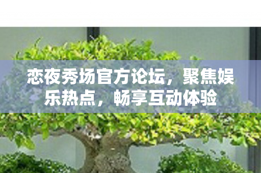 恋夜秀场官方论坛，聚焦娱乐热点，畅享互动体验