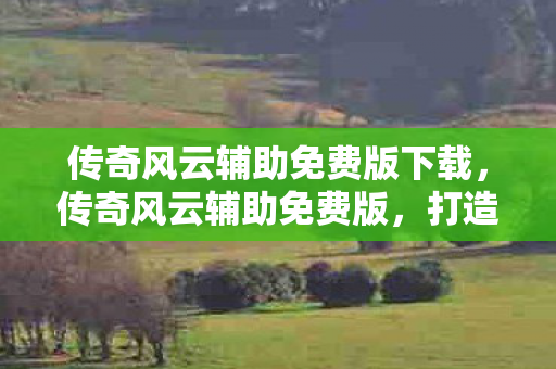 传奇风云辅助免费版下载,传奇风云辅助免费版,打造你的游戏新体验 传奇风云辅助免费版下载,传奇风云辅助免费版,打造你的游戏新体验