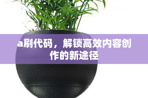 a刷代码,解锁高效内容创作的新途径 a刷代码,解锁高效内容创作的新途径