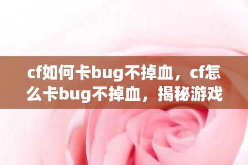 cf如何卡bug不掉血,cf怎么卡bug不掉血,揭秘游戏内的生存技巧 cf如何卡bug不掉血,cf怎么卡bug不掉血,揭秘游戏内的生存技巧