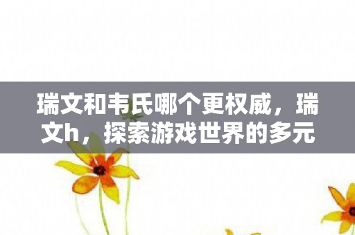 瑞文和韦氏哪个更权威,瑞文h,探索游戏世界的多元体验与独特魅力 瑞文和韦氏哪个更权威,瑞文h,探索游戏世界的多元体验与独特魅力