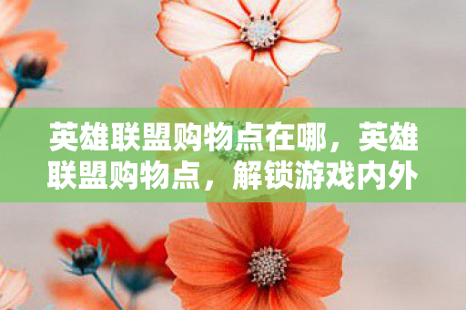 英雄联盟购物点在哪,英雄联盟购物点,解锁游戏内外的惊喜 英雄联盟购物点在哪,英雄联盟购物点,解锁游戏内外的惊喜