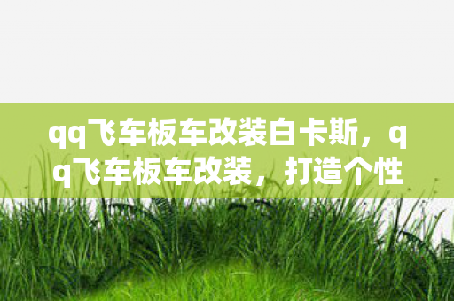 qq飞车板车改装白卡斯,qq飞车板车改装,打造个性座驾,竞速路上更精彩 qq飞车板车改装白卡斯,qq飞车板车改装,打造个性座驾,竞速路上更精彩