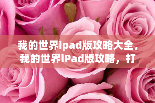 我的世界ipad版攻略大全,我的世界iPad版攻略,打造专属生存基地 我的世界ipad版攻略大全,我的世界iPad版攻略,打造专属生存基地