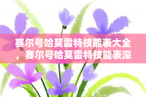 赛尔号哈莫雷特技能表大全,赛尔号哈莫雷特技能表深度解析 赛尔号哈莫雷特技能表大全,赛尔号哈莫雷特技能表深度解析
