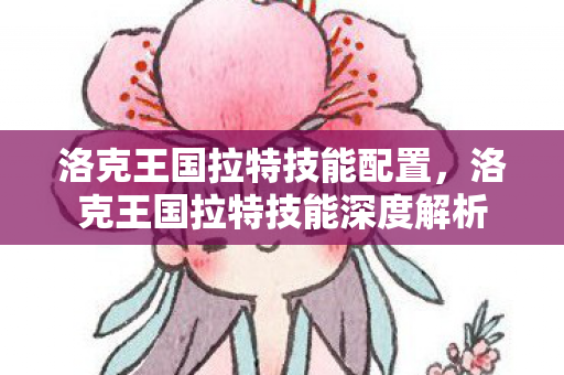 洛克王国拉特技能配置,洛克王国拉特技能深度解析 洛克王国拉特技能配置,洛克王国拉特技能深度解析