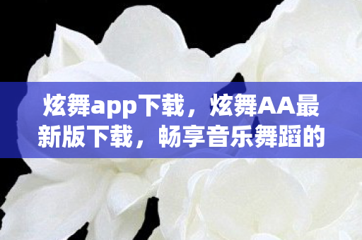炫舞app下载,炫舞AA最新版下载,畅享音乐舞蹈的盛宴 炫舞app下载,炫舞AA最新版下载,畅享音乐舞蹈的盛宴