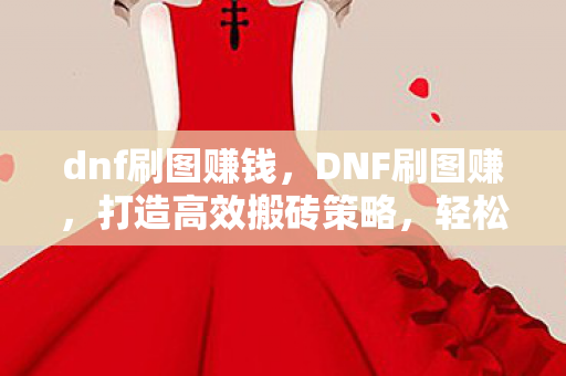 dnf刷图赚钱，DNF刷图赚，打造高效搬砖策略，轻松赚取丰厚奖励