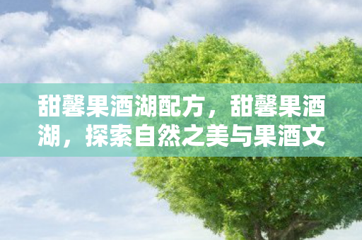 甜馨果酒湖配方，甜馨果酒湖，探索自然之美与果酒文化的完美融合