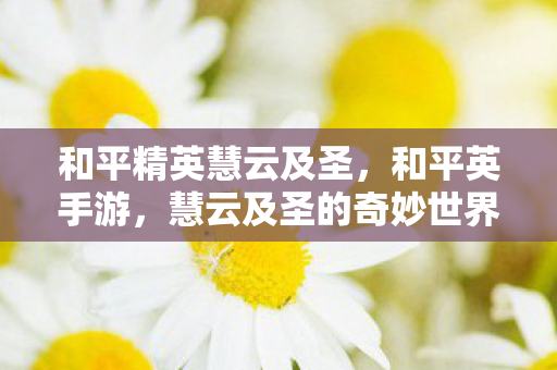 和平精英慧云及圣，和平英手游，慧云及圣的奇妙世界