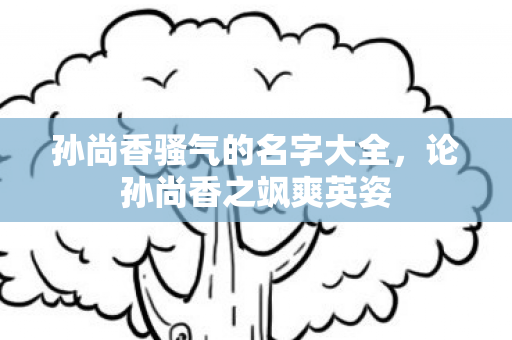 孙尚香骚气的名字大全,论孙尚香之飒爽英姿 孙尚香骚气的名字大全,论孙尚香之飒爽英姿