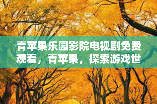 青苹果乐园影院电视剧免费观看，青苹果，探索游戏世界的奇妙之旅