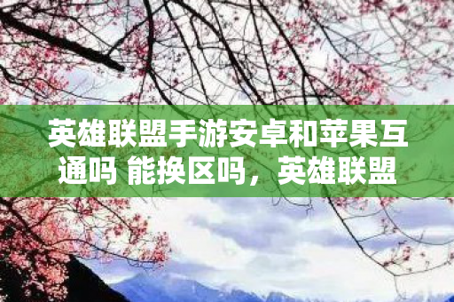 英雄联盟手游安卓和苹果互通吗 能换区吗,英雄联盟手游安卓和苹果互通吗? 英雄联盟手游安卓和苹果互通吗 能换区吗,英雄联盟手游安卓和苹果互通吗?