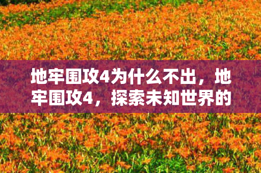 地牢围攻4为什么不出,地牢围攻4,探索未知世界的奇幻冒险 地牢围攻4为什么不出,地牢围攻4,探索未知世界的奇幻冒险