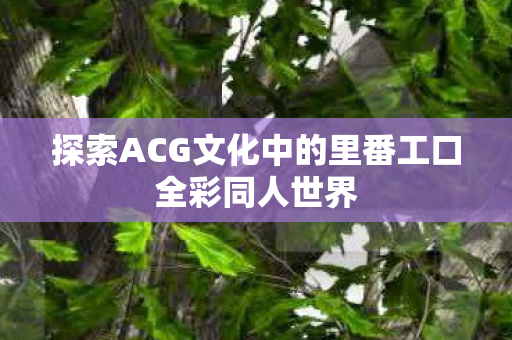 探索ACG文化中的里番工口全彩同人世界 探索ACG文化中的里番工口全彩同人世界