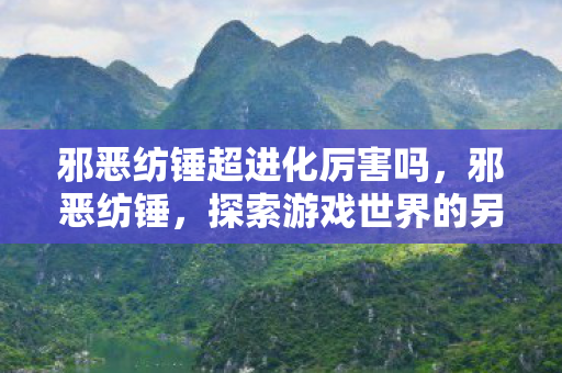 邪恶纺锤超进化厉害吗,邪恶纺锤,探索游戏世界的另类选择 邪恶纺锤超进化厉害吗,邪恶纺锤,探索游戏世界的另类选择