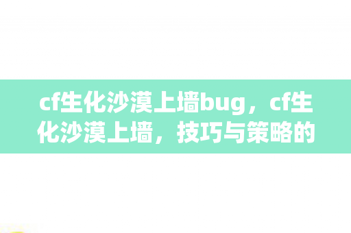 cf生化沙漠上墙bug,cf生化沙漠上墙,技巧与策略的深度解析 cf生化沙漠上墙bug,cf生化沙漠上墙,技巧与策略的深度解析