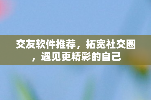 交友软件推荐,拓宽社交圈,遇见更精彩的自己 交友软件推荐,拓宽社交圈,遇见更精彩的自己