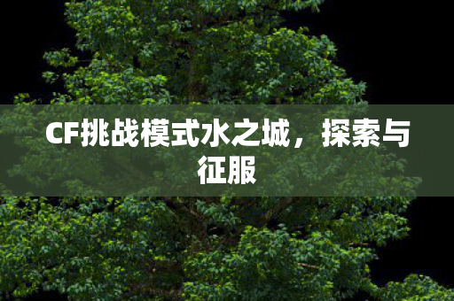 CF挑战模式水之城,探索与征服 CF挑战模式水之城,探索与征服