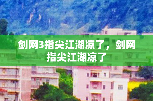 剑网3指尖江湖凉了,剑网指尖江湖凉了 剑网3指尖江湖凉了,剑网指尖江湖凉了