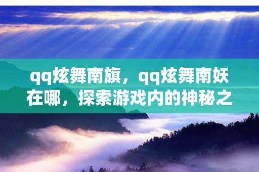 qq炫舞南旗,qq炫舞南妖在哪,探索游戏内的神秘之地 qq炫舞南旗,qq炫舞南妖在哪,探索游戏内的神秘之地