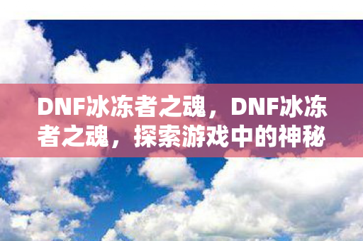 DNF冰冻者之魂，DNF冰冻者之魂，探索游戏中的神秘存在