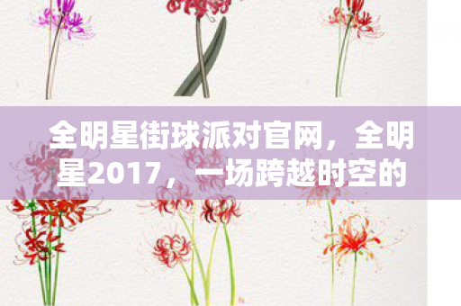 全明星街球派对官网,全明星2017,一场跨越时空的娱乐盛宴 全明星街球派对官网,全明星2017,一场跨越时空的娱乐盛宴