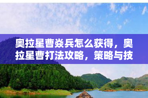 奥拉星曹焱兵怎么获得,奥拉星曹打法攻略,策略与技巧详解 奥拉星曹焱兵怎么获得,奥拉星曹打法攻略,策略与技巧详解