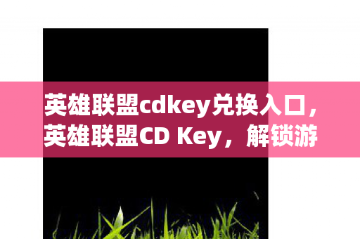 英雄联盟cdkey兑换入口,英雄联盟CD Key,解锁游戏世界的钥匙 英雄联盟cdkey兑换入口,英雄联盟CD Key,解锁游戏世界的钥匙