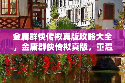 金庸群侠传拟真版攻略大全,金庸群侠传拟真版,重温武侠梦,体验江湖情 金庸群侠传拟真版攻略大全,金庸群侠传拟真版,重温武侠梦,体验江湖情