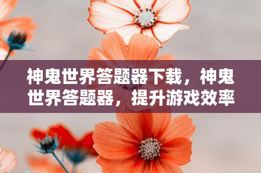 神鬼世界答题器下载,神鬼世界答题器,提升游戏效率与乐趣的利器 神鬼世界答题器下载,神鬼世界答题器,提升游戏效率与乐趣的利器