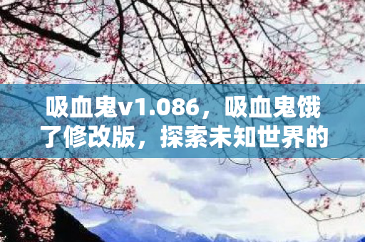 吸血鬼v1.086,吸血鬼饿了修改版,探索未知世界的奇幻冒险 吸血鬼v1.086,吸血鬼饿了修改版,探索未知世界的奇幻冒险