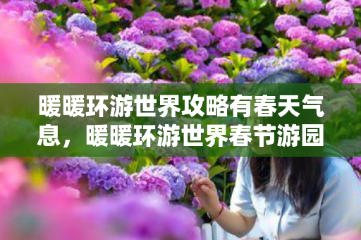 暖暖环游世界攻略有春天气息,暖暖环游世界春节游园会,一场梦幻的春节庆典 暖暖环游世界攻略有春天气息,暖暖环游世界春节游园会,一场梦幻的春节庆典