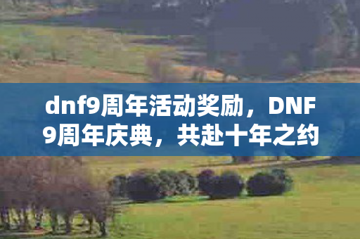 dnf9周年活动奖励，DNF9周年庆典，共赴十年之约，畅享游戏盛宴