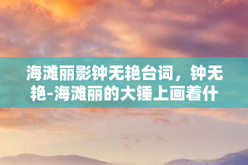海滩丽影钟无艳台词,钟无艳-海滩丽的大锤上画着什么 海滩丽影钟无艳台词,钟无艳-海滩丽的大锤上画着什么