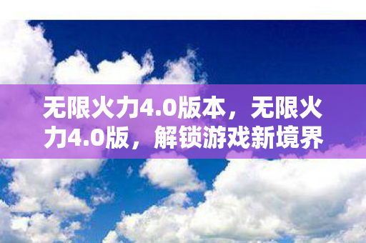 无限火力4.0版本,无限火力4.0版,解锁游戏新境界,畅享极速战斗体验 无限火力4.0版本,无限火力4.0版,解锁游戏新境界,畅享极速战斗体验