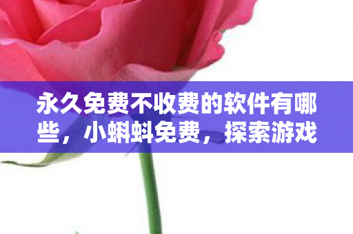 永久免费不收费的软件有哪些,小蝌蚪免费,探索游戏世界的无限可能 永久免费不收费的软件有哪些,小蝌蚪免费,探索游戏世界的无限可能