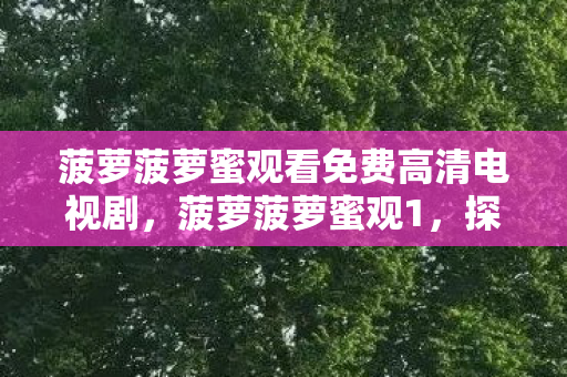 菠萝菠萝蜜观看免费高清电视剧,菠萝菠萝蜜观1,探索游戏世界的无限可能 菠萝菠萝蜜观看免费高清电视剧,菠萝菠萝蜜观1,探索游戏世界的无限可能