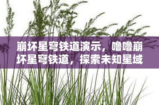 崩坏星穹铁道演示，噜噜崩坏星穹铁道，探索未知星域的奇幻之旅