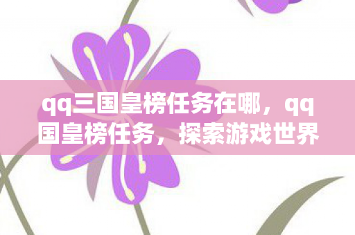 qq三国皇榜任务在哪,qq国皇榜任务,探索游戏世界的荣耀与挑战 qq三国皇榜任务在哪,qq国皇榜任务,探索游戏世界的荣耀与挑战