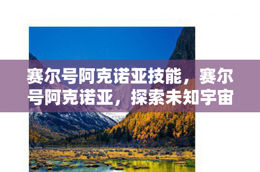 赛尔号阿克诺亚技能,赛尔号阿克诺亚,探索未知宇宙的神秘之旅 赛尔号阿克诺亚技能,赛尔号阿克诺亚,探索未知宇宙的神秘之旅