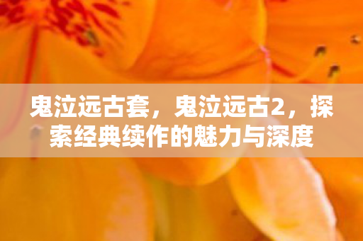 鬼泣远古套,鬼泣远古2,探索经典续作的魅力与深度 鬼泣远古套,鬼泣远古2,探索经典续作的魅力与深度