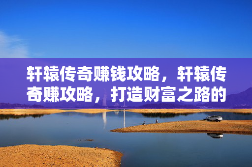 轩辕传奇赚钱攻略,轩辕传奇赚攻略,打造财富之路的实用指南 轩辕传奇赚钱攻略,轩辕传奇赚攻略,打造财富之路的实用指南