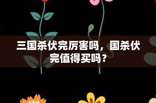 三国杀伏完厉害吗，国杀伏完值得买吗？