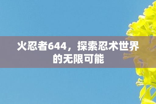 火忍者644，探索忍术世界的无限可能