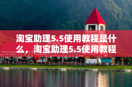 淘宝助理5.5使用教程是什么,淘宝助理5.5使用教程 淘宝助理5.5使用教程是什么,淘宝助理5.5使用教程