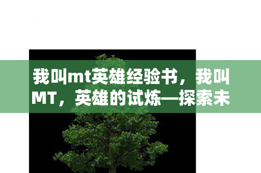 我叫mt英雄经验书,我叫MT,英雄的试炼—探索未知世界的奇幻之旅 我叫mt英雄经验书,我叫MT,英雄的试炼—探索未知世界的奇幻之旅